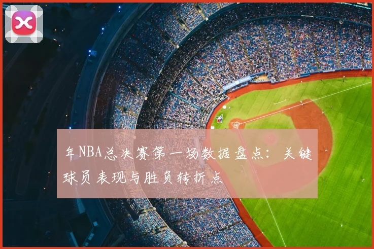 年NBA总决赛第一场数据盘点:关键球员表现与胜负转折点