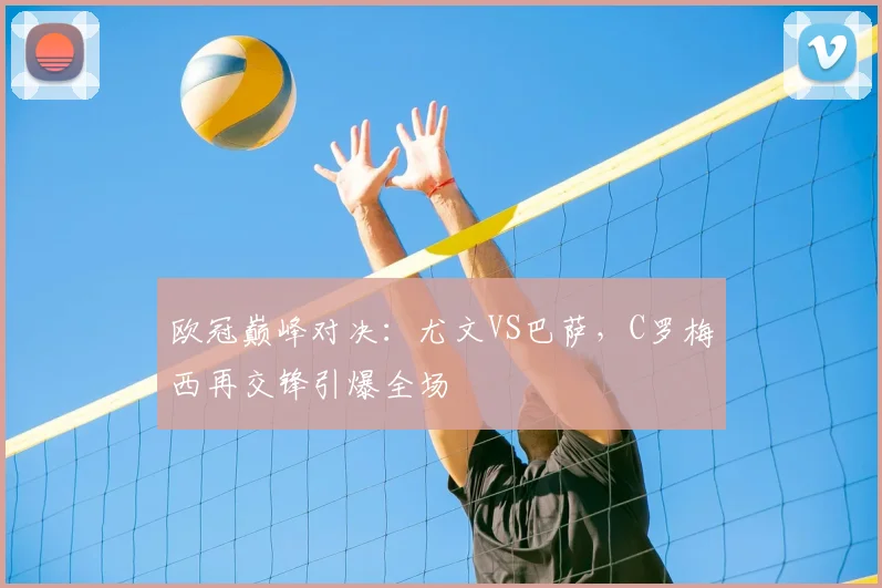 欧冠巅峰对决:尤文VS巴萨,C罗梅西再交锋引爆全场