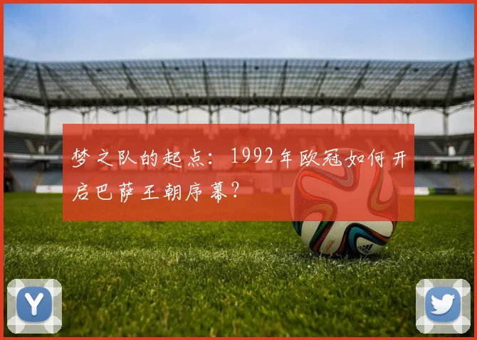 梦之队的起点:1992年欧冠如何开启巴萨王朝序幕?