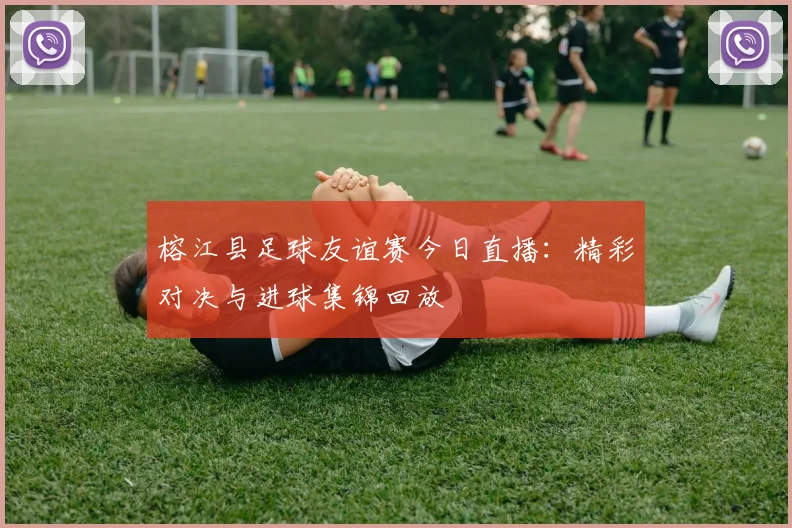 榕江县足球友谊赛今日直播：精彩对决与进球集锦回放