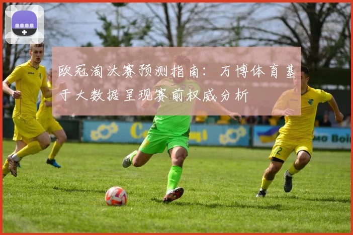 欧冠淘汰赛预测指南：万博体育基于大数据呈现赛前权威分析