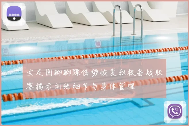 女足国脚脚踝伤势恢复积极备战联赛揭示训练细节与身体管理