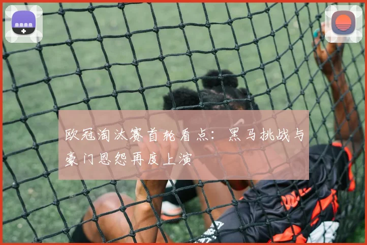 欧冠淘汰赛首轮看点：黑马挑战与豪门恩怨再度上演