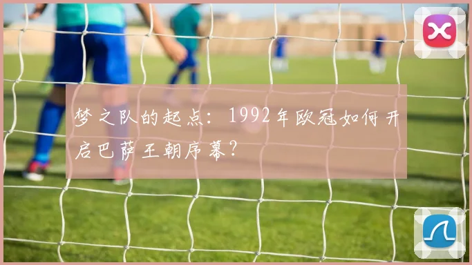 梦之队的起点:1992年欧冠如何开启巴萨王朝序幕?