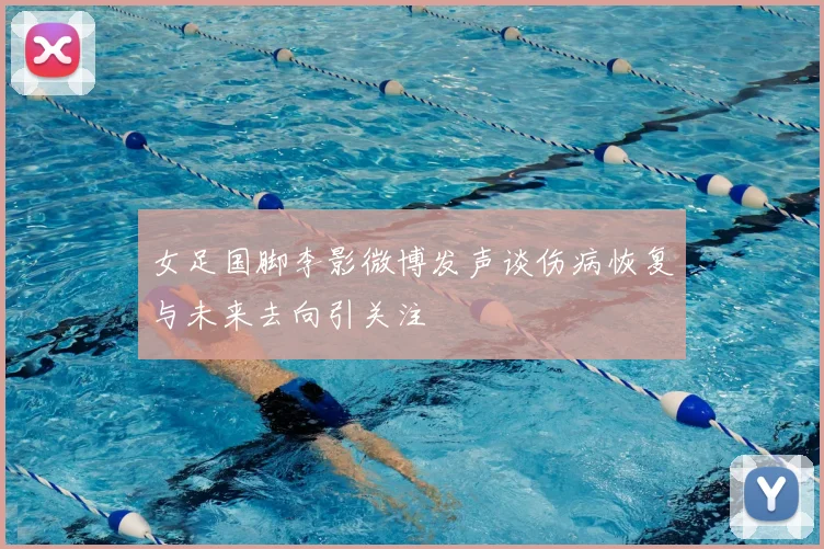 女足国脚李影微博发声谈伤病恢复与未来去向引关注