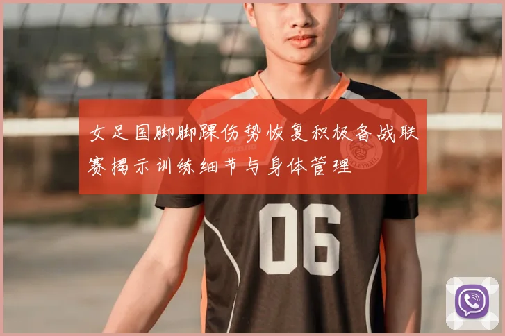 女足国脚脚踝伤势恢复积极备战联赛揭示训练细节与身体管理