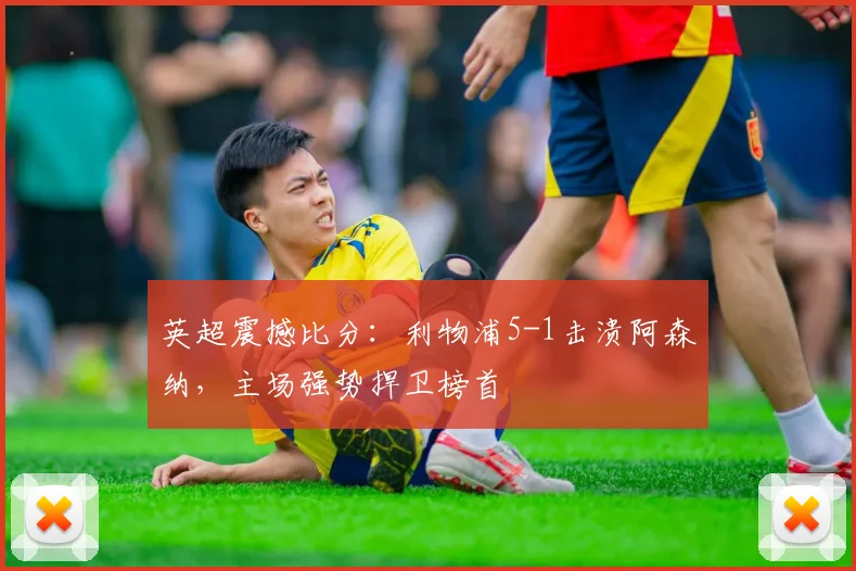 英超震撼比分：利物浦5-1击溃阿森纳，主场强势捍卫榜首