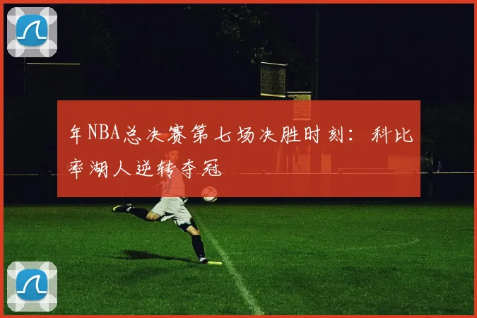 年NBA总决赛第七场决胜时刻:科比率湖人逆转夺冠